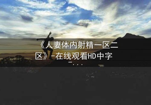 《人妻体内射精一区二区》-在线观看HD中字 - 免费1080P超清