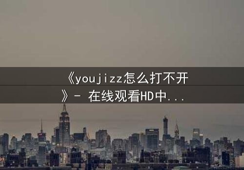 《youjizz怎么打不开》- 在线观看HD中字 - 当欲望之门紧闭,真相何在?
