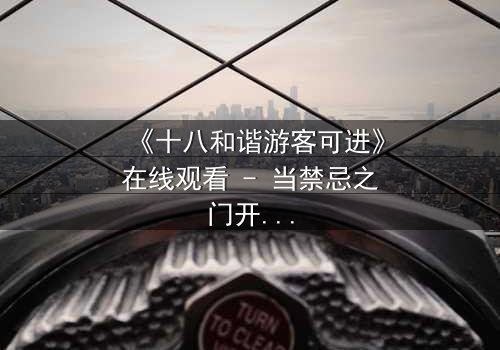 《十八和谐游客可进》在线观看 - 当禁忌之门开启,谁将主宰命运?