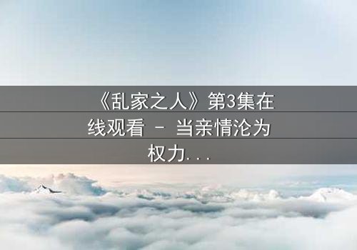 《乱家之人》第3集在线观看 - 当亲情沦为权力游戏,谁将幸存?