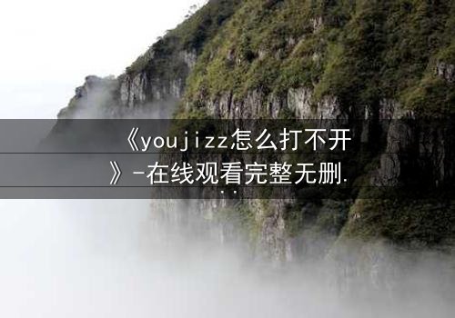 《youjizz怎么打不开》-在线观看完整无删 - 当欲望之门被封锁,真相何在?