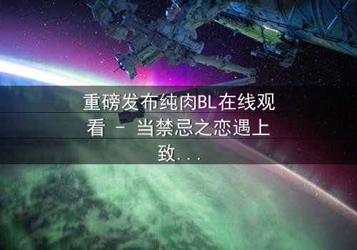 重磅发布纯肉BL在线观看 - 当禁忌之恋遇上致命背叛,你敢直面真相吗?