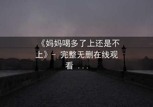《妈妈喝多了上还是不上》- 完整无删在线观看 - 当亲情与欲望的界限模糊,你会如何抉择?