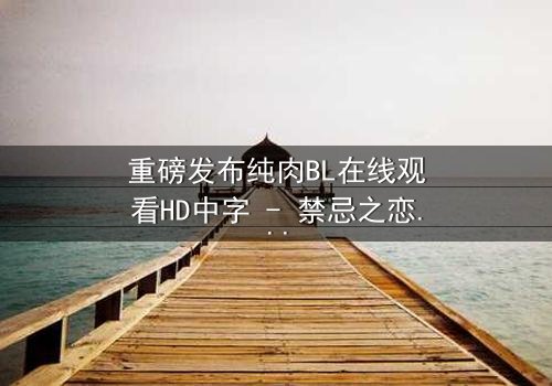 重磅发布纯肉BL在线观看HD中字 - 禁忌之恋引爆全网热议
