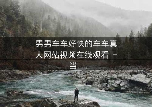 男男车车好快的车车真人网站视频在线观看 - 当速度与激情碰撞禁忌之恋,谁能逃脱命运的追逐?