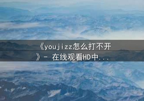 《youjizz怎么打不开》- 在线观看HD中字 - 当欲望之门突然关闭