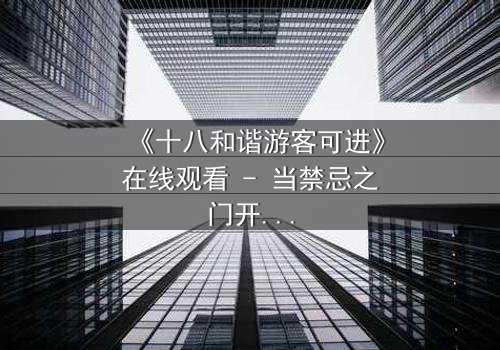 《十八和谐游客可进》在线观看 - 当禁忌之门开启,谁将主宰命运?