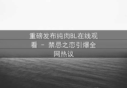 重磅发布纯肉BL在线观看 - 禁忌之恋引爆全网热议