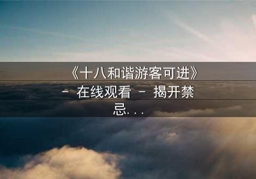 《十八和谐游客可进》- 在线观看 - 揭开禁忌之门的终极秘密