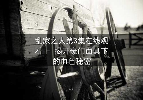 乱家之人第3集在线观看 - 揭开豪门面具下的血色秘密