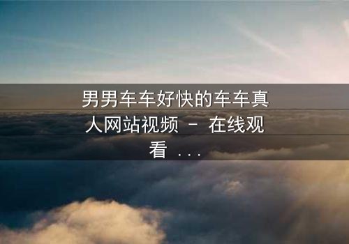 男男车车好快的车车真人网站视频 - 在线观看 - 当速度与激情碰撞禁忌之恋