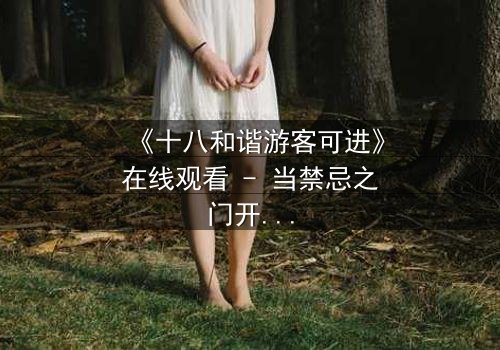 《十八和谐游客可进》在线观看 - 当禁忌之门开启,谁能全身而退?