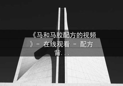 《马和马胶配方的视频》- 在线观看 - 配方背后的秘密,你敢看吗?