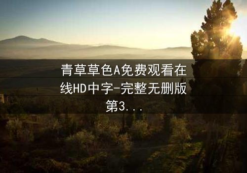 青草草色A免费观看在线HD中字-完整无删版第3集 - 揭开隐藏的真相,你敢看吗?