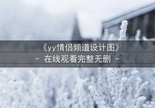 《yy情侣频道设计图》- 在线观看完整无删 - 当虚拟爱情变成致命陷阱