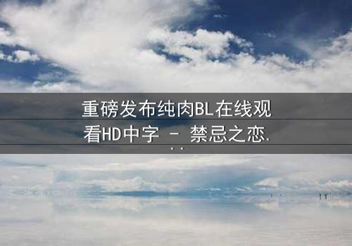 重磅发布纯肉BL在线观看HD中字 - 禁忌之恋引爆全网热议