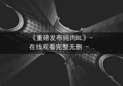 《重磅发布纯肉BL》- 在线观看完整无删 - 当禁忌之恋引爆生死危机