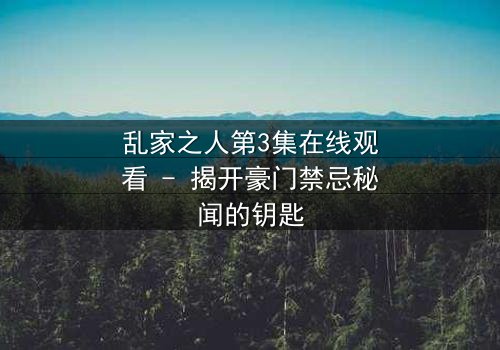 乱家之人第3集在线观看 - 揭开豪门禁忌秘闻的钥匙