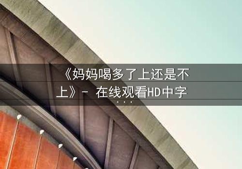 《妈妈喝多了上还是不上》- 在线观看HD中字 - 当亲情与欲望在深夜交织