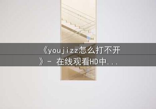 《youjizz怎么打不开》- 在线观看HD中字完整无删 - 揭秘网络迷局背后的惊悚真相