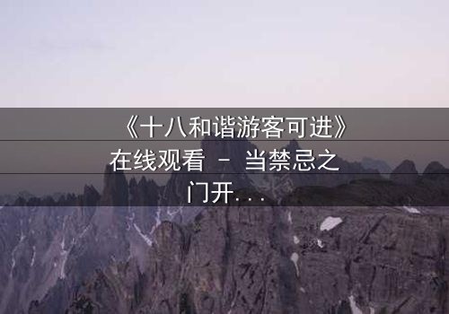 《十八和谐游客可进》在线观看 - 当禁忌之门开启,谁能全身而退?