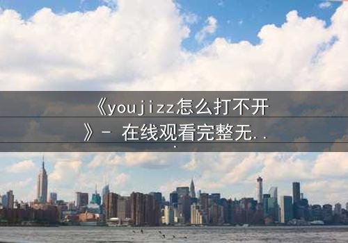 《youjizz怎么打不开》- 在线观看完整无删 - 当欲望之门紧闭,真相何在?