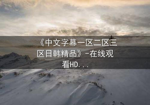 《中文字幕一区二区三区日韩精品》-在线观看HD中字 - 免费1080P超清第5集