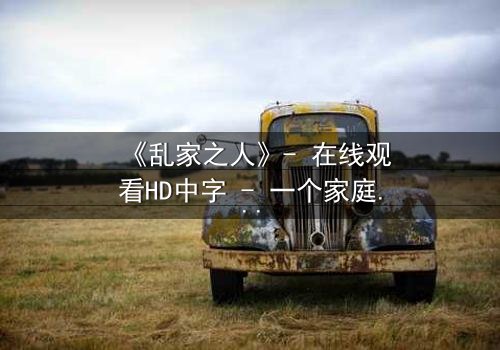 《乱家之人》- 在线观看HD中字 - 一个家庭的秘密,一场人性的审判