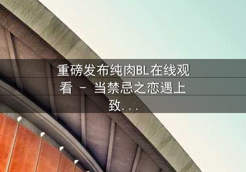 重磅发布纯肉BL在线观看 - 当禁忌之恋遇上致命背叛,你敢点开吗?