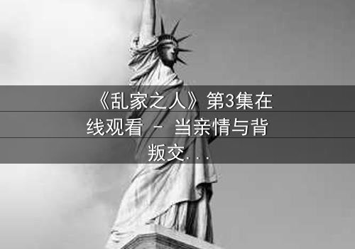 《乱家之人》第3集在线观看 - 当亲情与背叛交织,谁能守住最后的底线?