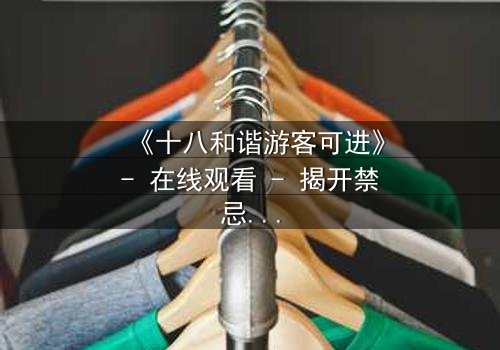 《十八和谐游客可进》- 在线观看 - 揭开禁忌乐园的生存密码