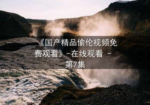 《国产精品偷伦视频免费观看》-在线观看 - 第7集