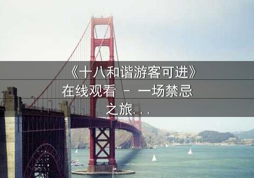 《十八和谐游客可进》在线观看 - 一场禁忌之旅的终极诱惑