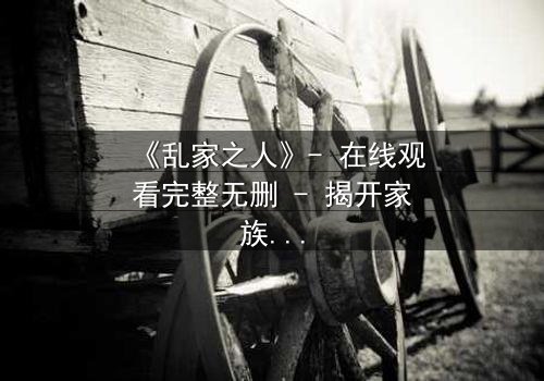 《乱家之人》- 在线观看完整无删 - 揭开家族背后的致命秘密