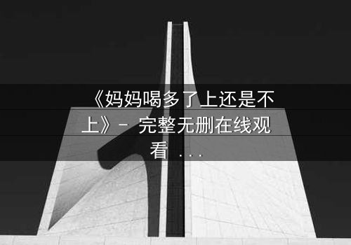 《妈妈喝多了上还是不上》- 完整无删在线观看 - 当亲情与欲望交织,你会如何抉择?