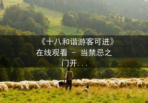 《十八和谐游客可进》在线观看 - 当禁忌之门开启,谁能全身而退?