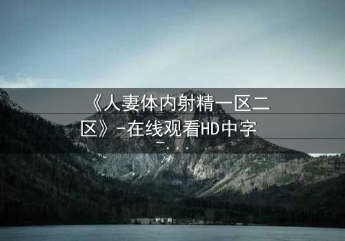 《人妻体内射精一区二区》-在线观看HD中字 - 免费1080P超清