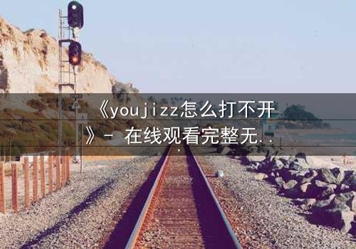 《youjizz怎么打不开》- 在线观看完整无删 - 当屏幕变黑,秘密浮现