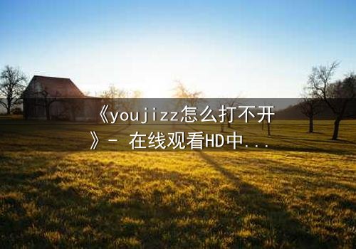 《youjizz怎么打不开》- 在线观看HD中字 - 当欲望之门突然关闭