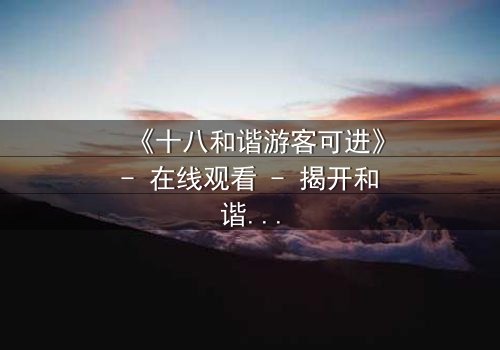 《十八和谐游客可进》- 在线观看 - 揭开和谐背后的惊天秘密