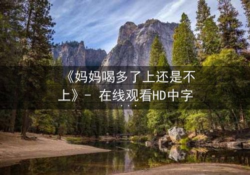 《妈妈喝多了上还是不上》- 在线观看HD中字 - 当亲情与欲望交织的深夜抉择