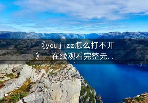 《youjizz怎么打不开》- 在线观看完整无删 - 当欲望之门突然关闭