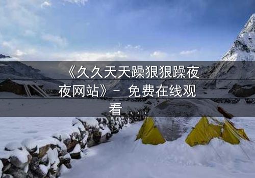 《久久天天躁狠狠躁夜夜网站》- 免费在线观看 - HD中字第8集