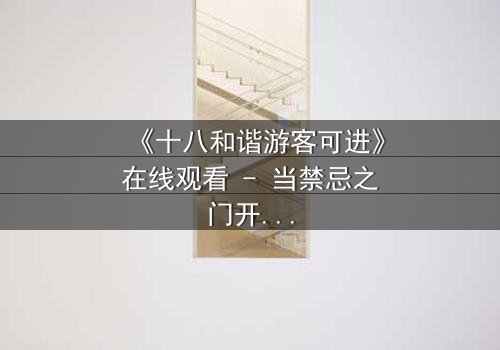 《十八和谐游客可进》在线观看 - 当禁忌之门开启,谁将主宰命运?