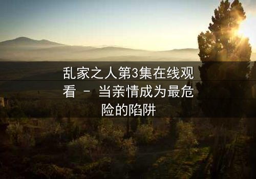 乱家之人第3集在线观看 - 当亲情成为最危险的陷阱