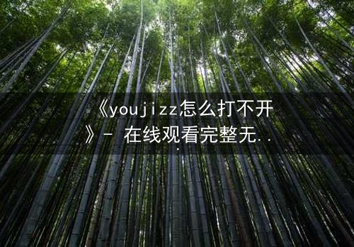 《youjizz怎么打不开》- 在线观看完整无删 - 当欲望之门突然关闭