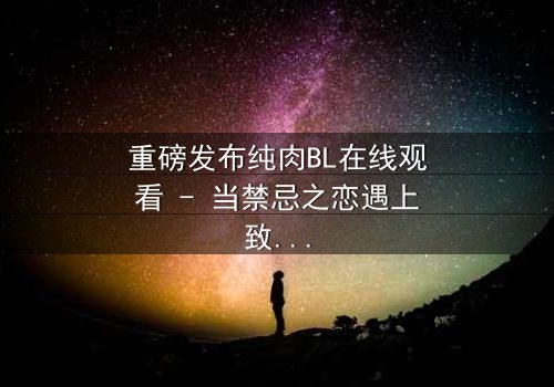 重磅发布纯肉BL在线观看 - 当禁忌之恋遇上致命阴谋,你敢点开吗?