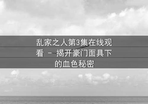 乱家之人第3集在线观看 - 揭开豪门面具下的血色秘密