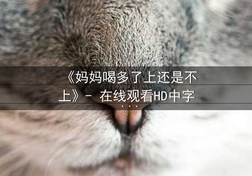 《妈妈喝多了上还是不上》- 在线观看HD中字 - 当亲情与欲望交织的深夜抉择
