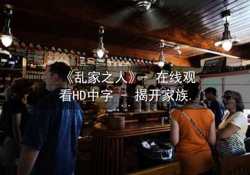 《乱家之人》- 在线观看HD中字 - 揭开家族暗黑真相的致命诱惑